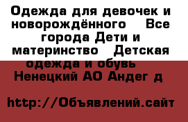 Одежда для девочек и новорождённого  - Все города Дети и материнство » Детская одежда и обувь   . Ненецкий АО,Андег д.